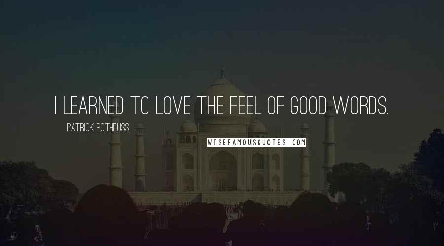 Patrick Rothfuss Quotes: I learned to love the feel of good words.