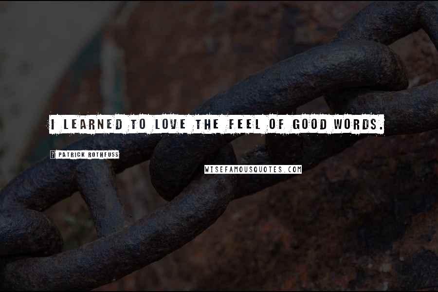 Patrick Rothfuss Quotes: I learned to love the feel of good words.