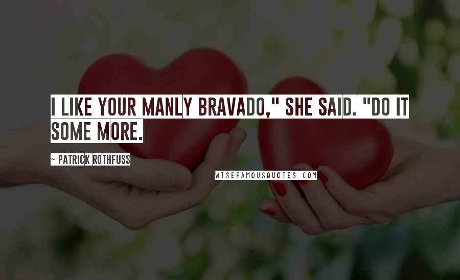 Patrick Rothfuss Quotes: I like your manly bravado," she said. "Do it some more.