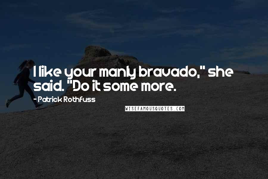 Patrick Rothfuss Quotes: I like your manly bravado," she said. "Do it some more.