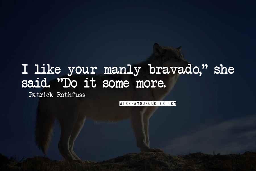 Patrick Rothfuss Quotes: I like your manly bravado," she said. "Do it some more.