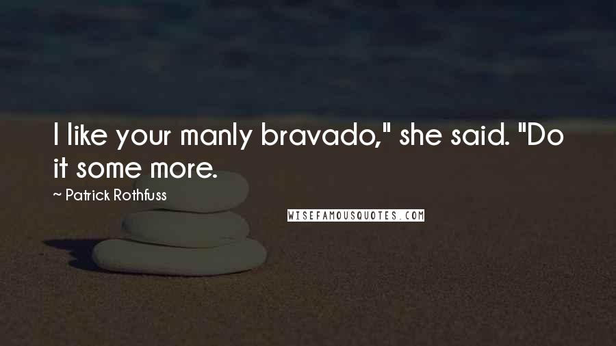 Patrick Rothfuss Quotes: I like your manly bravado," she said. "Do it some more.