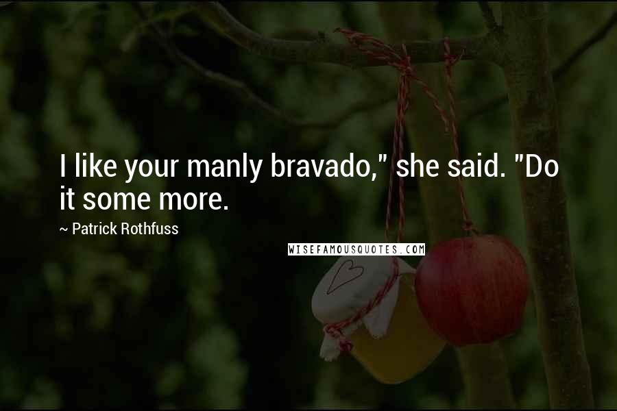 Patrick Rothfuss Quotes: I like your manly bravado," she said. "Do it some more.