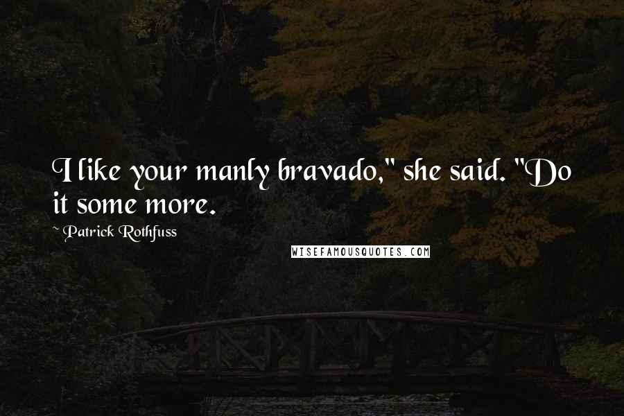 Patrick Rothfuss Quotes: I like your manly bravado," she said. "Do it some more.