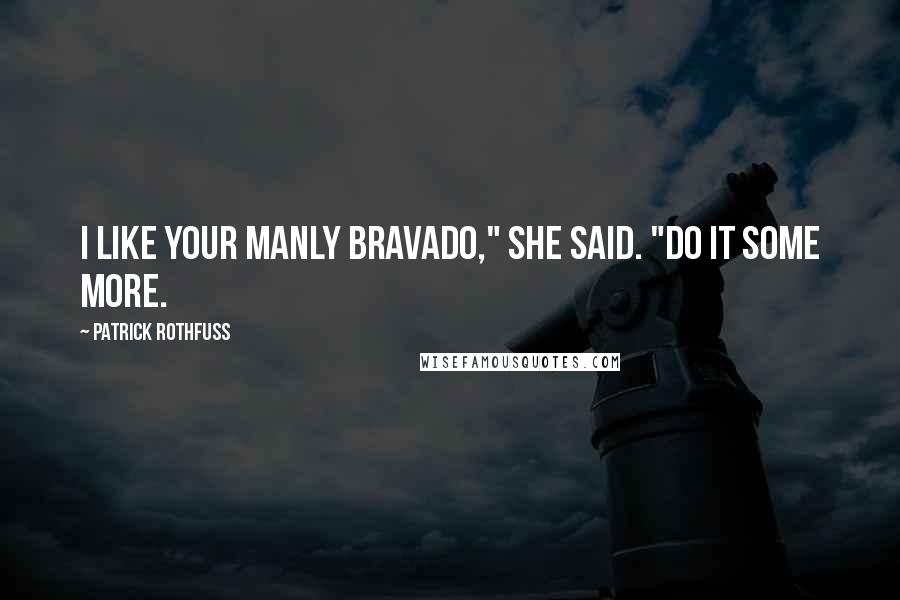 Patrick Rothfuss Quotes: I like your manly bravado," she said. "Do it some more.