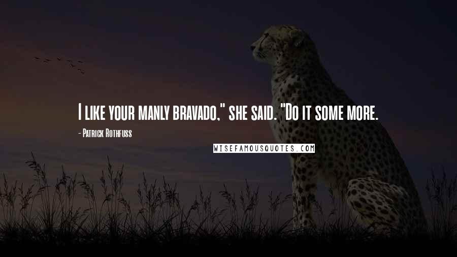 Patrick Rothfuss Quotes: I like your manly bravado," she said. "Do it some more.