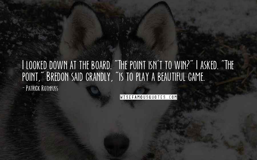Patrick Rothfuss Quotes: I looked down at the board. "The point isn't to win?" I asked. "The point," Bredon said grandly, "is to play a beautiful game.