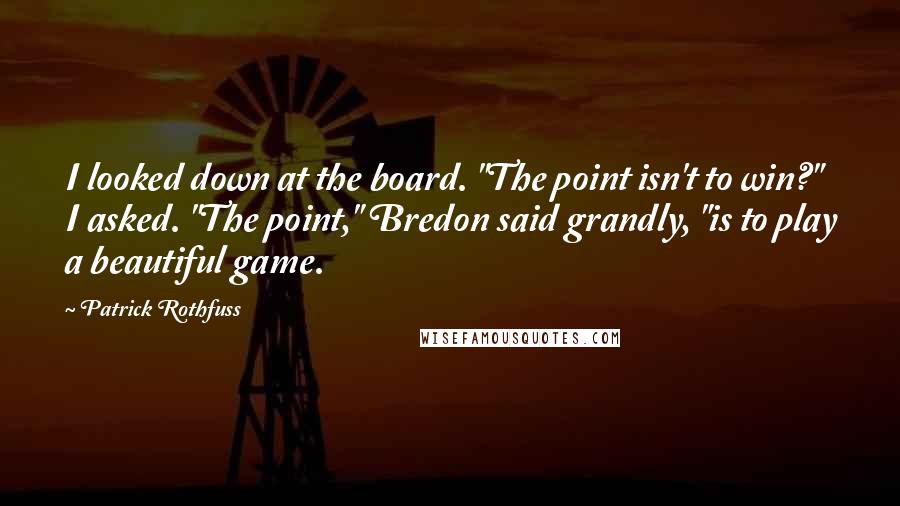 Patrick Rothfuss Quotes: I looked down at the board. "The point isn't to win?" I asked. "The point," Bredon said grandly, "is to play a beautiful game.