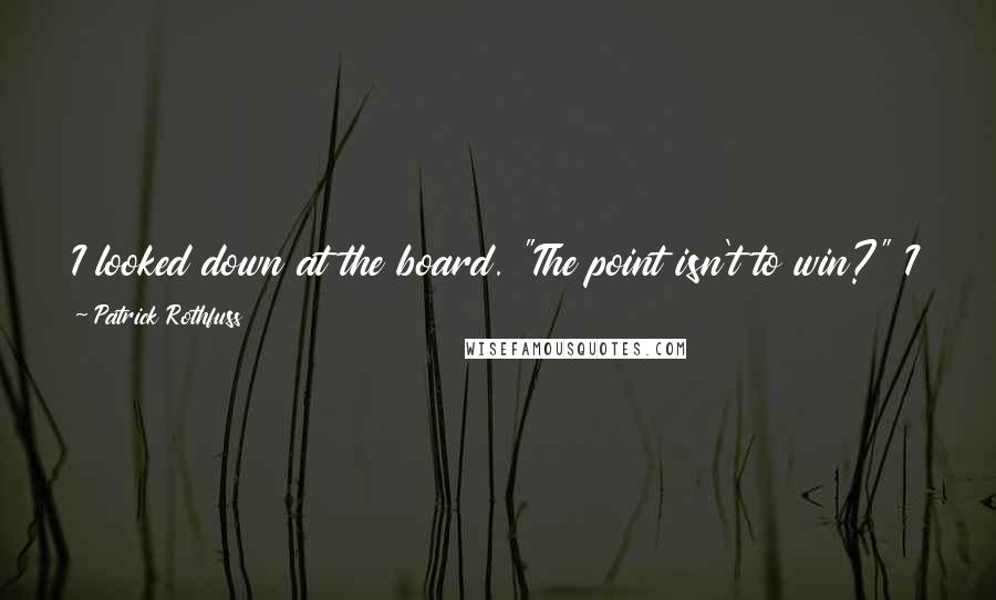 Patrick Rothfuss Quotes: I looked down at the board. "The point isn't to win?" I asked. "The point," Bredon said grandly, "is to play a beautiful game.