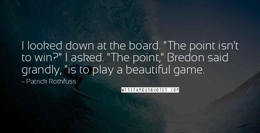 Patrick Rothfuss Quotes: I looked down at the board. "The point isn't to win?" I asked. "The point," Bredon said grandly, "is to play a beautiful game.