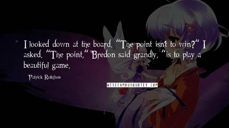 Patrick Rothfuss Quotes: I looked down at the board. "The point isn't to win?" I asked. "The point," Bredon said grandly, "is to play a beautiful game.