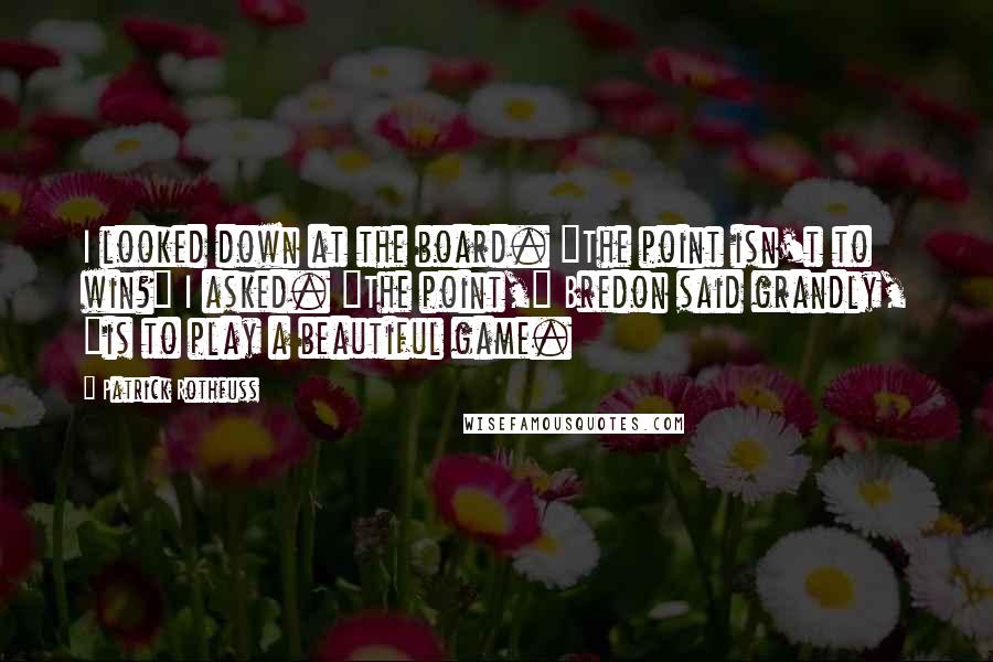 Patrick Rothfuss Quotes: I looked down at the board. "The point isn't to win?" I asked. "The point," Bredon said grandly, "is to play a beautiful game.