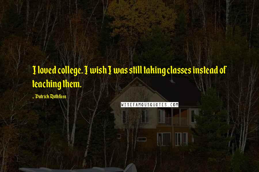 Patrick Rothfuss Quotes: I loved college. I wish I was still taking classes instead of teaching them.