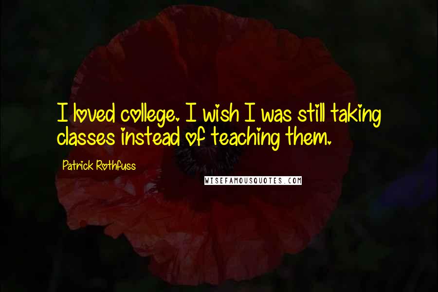 Patrick Rothfuss Quotes: I loved college. I wish I was still taking classes instead of teaching them.