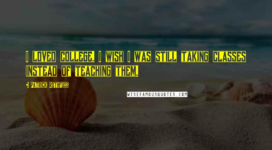 Patrick Rothfuss Quotes: I loved college. I wish I was still taking classes instead of teaching them.