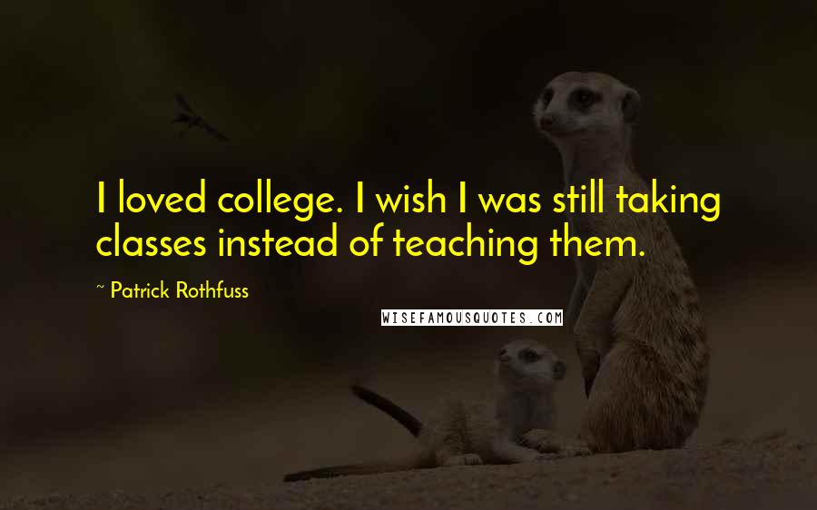 Patrick Rothfuss Quotes: I loved college. I wish I was still taking classes instead of teaching them.