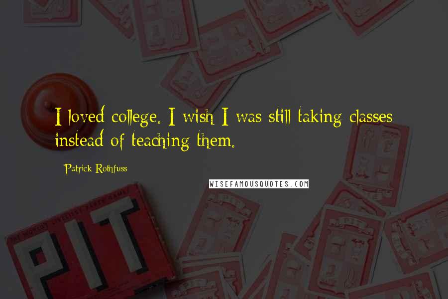 Patrick Rothfuss Quotes: I loved college. I wish I was still taking classes instead of teaching them.