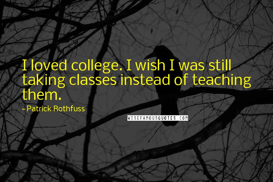 Patrick Rothfuss Quotes: I loved college. I wish I was still taking classes instead of teaching them.