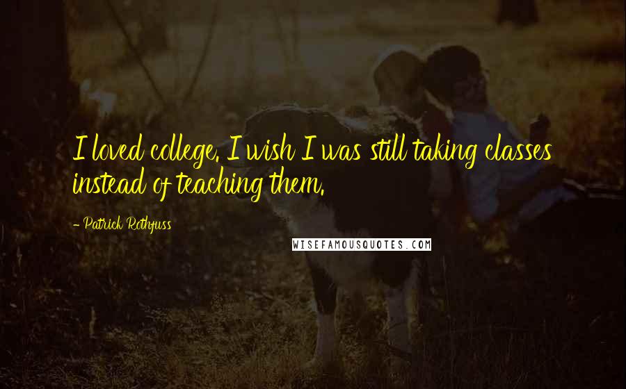 Patrick Rothfuss Quotes: I loved college. I wish I was still taking classes instead of teaching them.