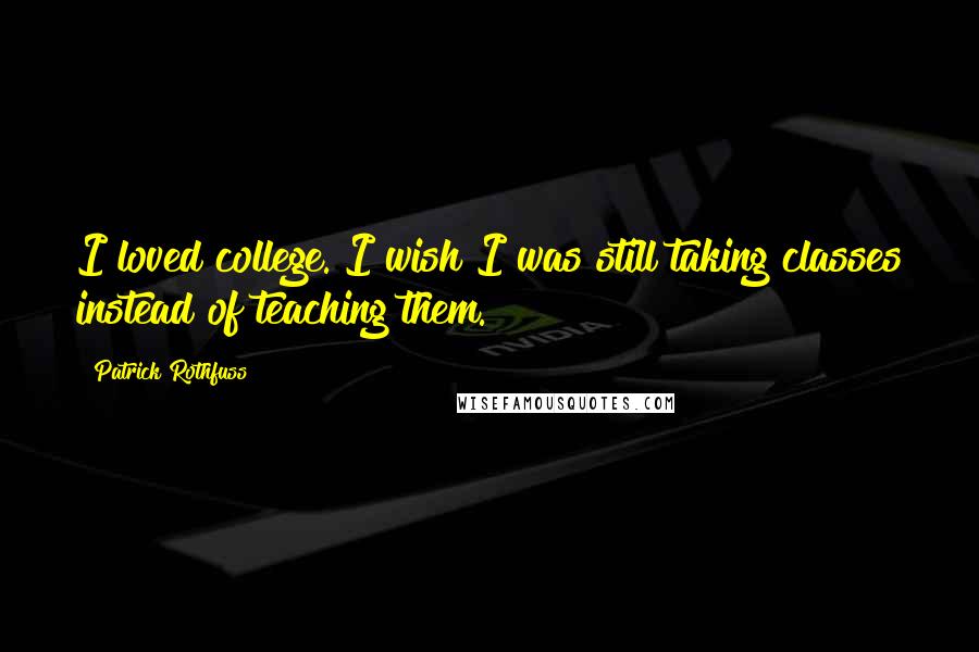 Patrick Rothfuss Quotes: I loved college. I wish I was still taking classes instead of teaching them.