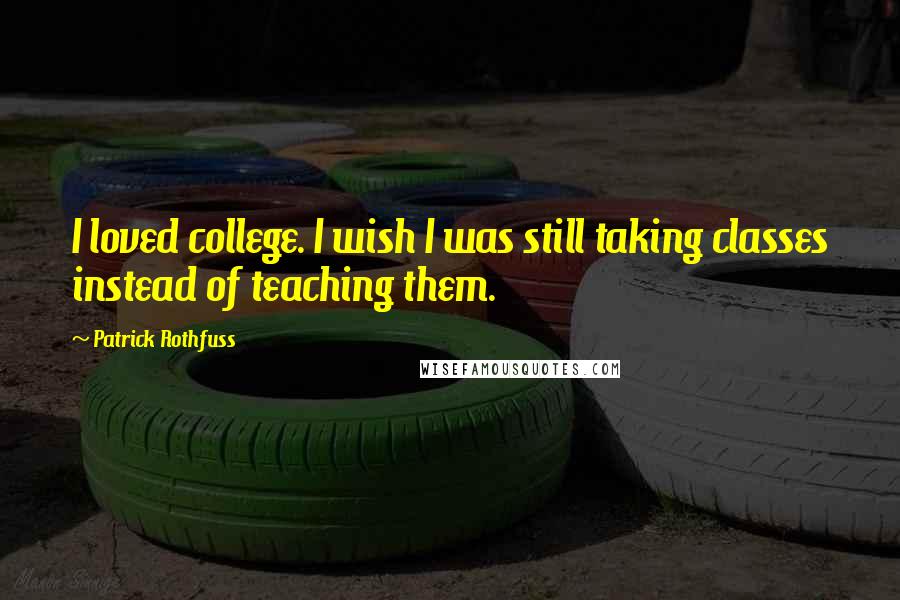 Patrick Rothfuss Quotes: I loved college. I wish I was still taking classes instead of teaching them.