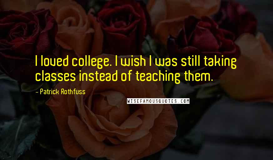 Patrick Rothfuss Quotes: I loved college. I wish I was still taking classes instead of teaching them.