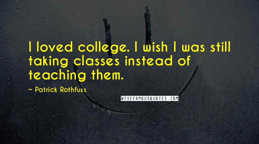 Patrick Rothfuss Quotes: I loved college. I wish I was still taking classes instead of teaching them.