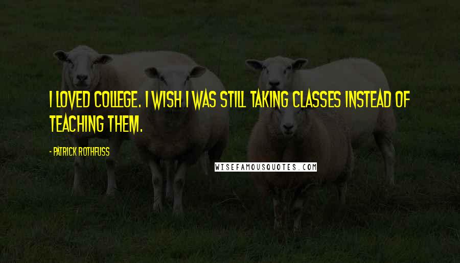 Patrick Rothfuss Quotes: I loved college. I wish I was still taking classes instead of teaching them.