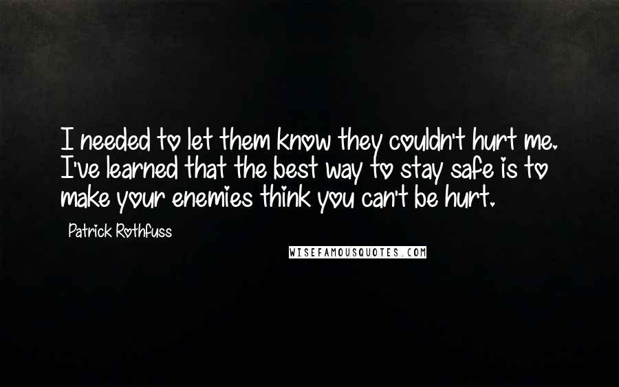 Patrick Rothfuss Quotes: I needed to let them know they couldn't hurt me. I've learned that the best way to stay safe is to make your enemies think you can't be hurt.