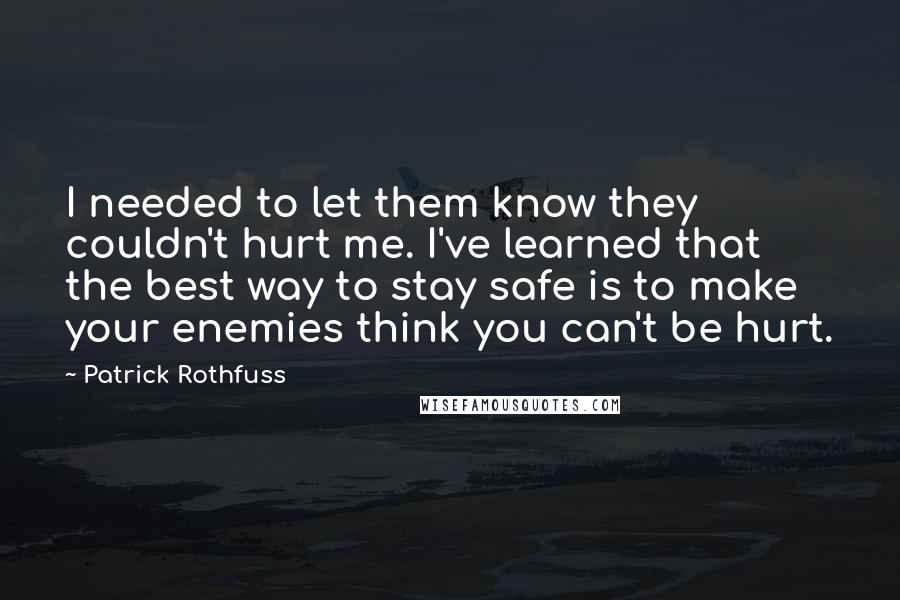 Patrick Rothfuss Quotes: I needed to let them know they couldn't hurt me. I've learned that the best way to stay safe is to make your enemies think you can't be hurt.