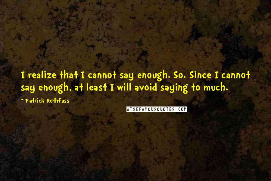 Patrick Rothfuss Quotes: I realize that I cannot say enough. So. Since I cannot say enough, at least I will avoid saying to much.