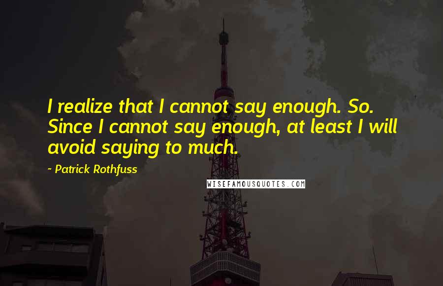 Patrick Rothfuss Quotes: I realize that I cannot say enough. So. Since I cannot say enough, at least I will avoid saying to much.