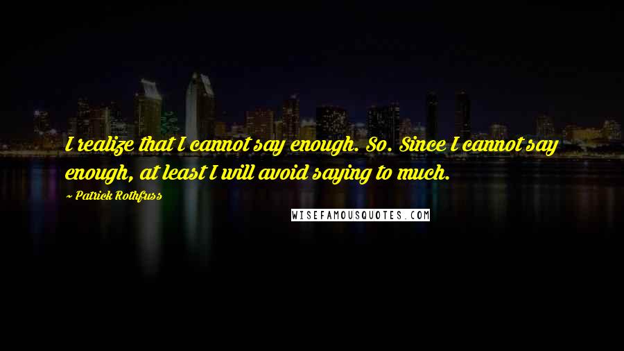 Patrick Rothfuss Quotes: I realize that I cannot say enough. So. Since I cannot say enough, at least I will avoid saying to much.