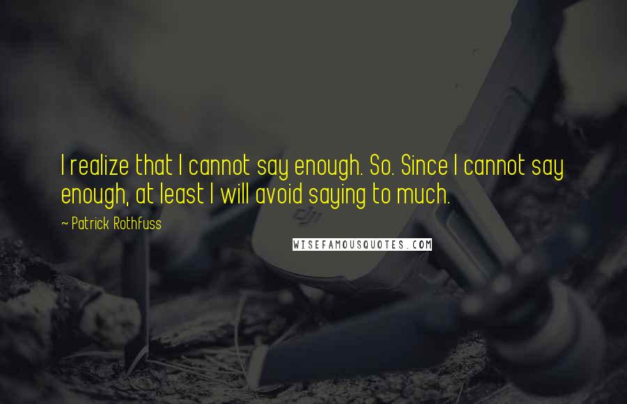 Patrick Rothfuss Quotes: I realize that I cannot say enough. So. Since I cannot say enough, at least I will avoid saying to much.