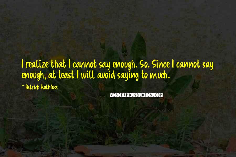 Patrick Rothfuss Quotes: I realize that I cannot say enough. So. Since I cannot say enough, at least I will avoid saying to much.