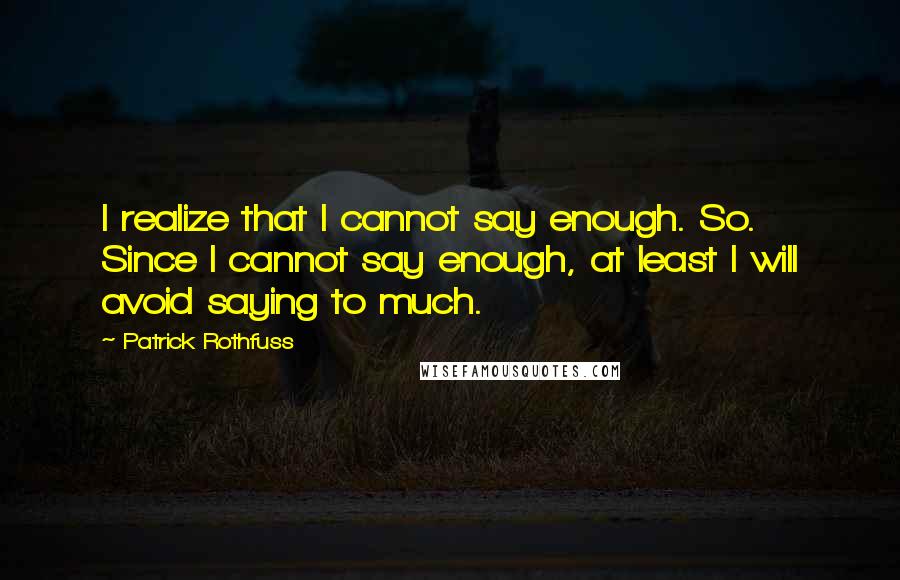 Patrick Rothfuss Quotes: I realize that I cannot say enough. So. Since I cannot say enough, at least I will avoid saying to much.