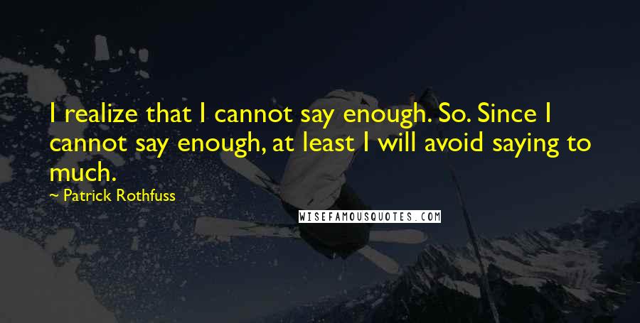 Patrick Rothfuss Quotes: I realize that I cannot say enough. So. Since I cannot say enough, at least I will avoid saying to much.