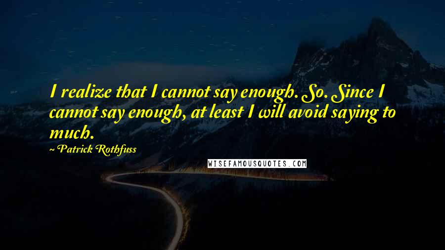 Patrick Rothfuss Quotes: I realize that I cannot say enough. So. Since I cannot say enough, at least I will avoid saying to much.