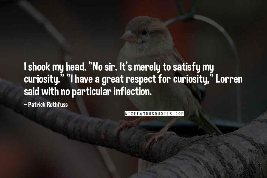 Patrick Rothfuss Quotes: I shook my head. "No sir. It's merely to satisfy my curiosity." "I have a great respect for curiosity," Lorren said with no particular inflection.