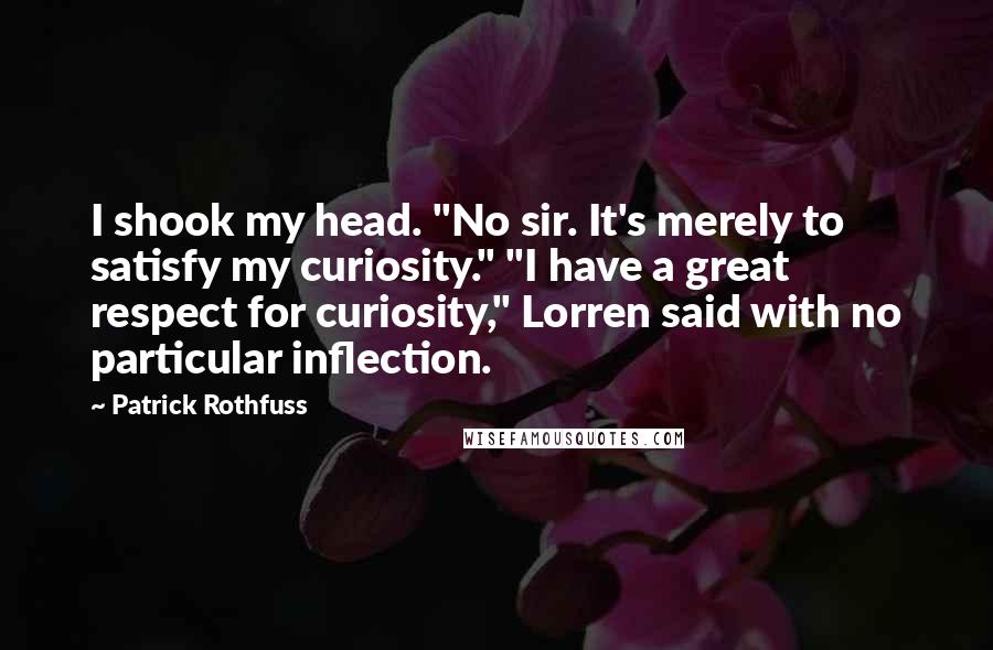 Patrick Rothfuss Quotes: I shook my head. "No sir. It's merely to satisfy my curiosity." "I have a great respect for curiosity," Lorren said with no particular inflection.