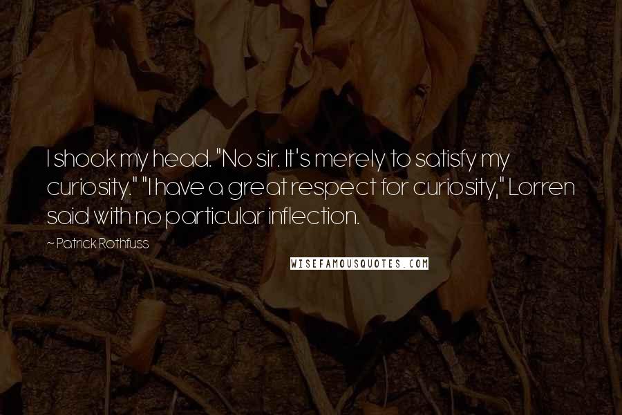 Patrick Rothfuss Quotes: I shook my head. "No sir. It's merely to satisfy my curiosity." "I have a great respect for curiosity," Lorren said with no particular inflection.