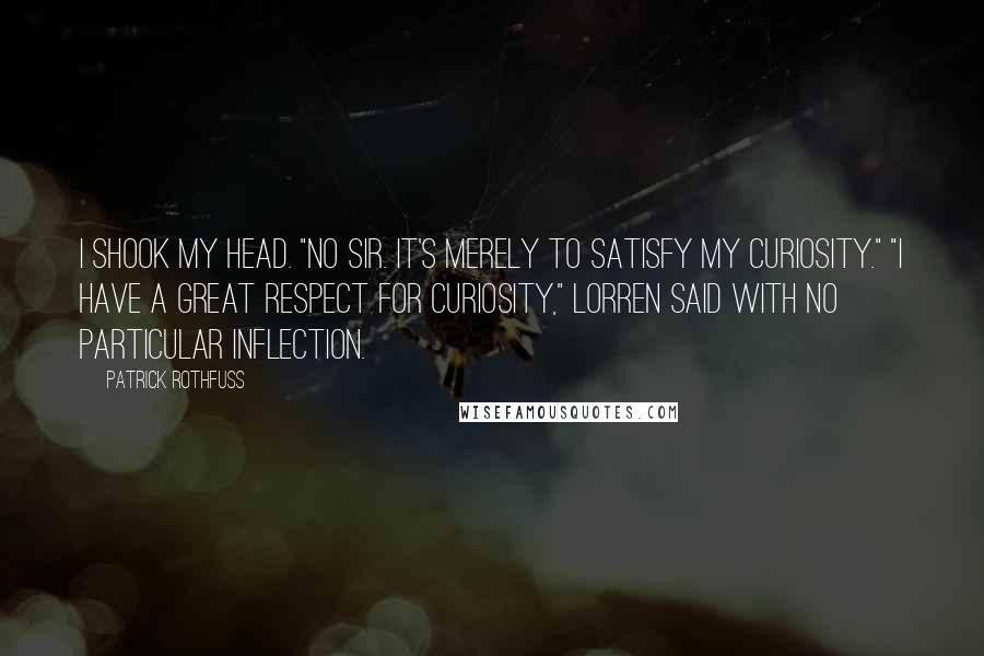 Patrick Rothfuss Quotes: I shook my head. "No sir. It's merely to satisfy my curiosity." "I have a great respect for curiosity," Lorren said with no particular inflection.