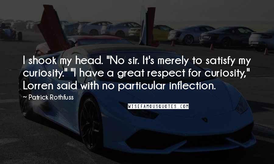 Patrick Rothfuss Quotes: I shook my head. "No sir. It's merely to satisfy my curiosity." "I have a great respect for curiosity," Lorren said with no particular inflection.