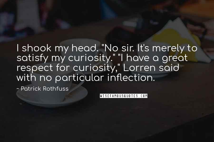 Patrick Rothfuss Quotes: I shook my head. "No sir. It's merely to satisfy my curiosity." "I have a great respect for curiosity," Lorren said with no particular inflection.