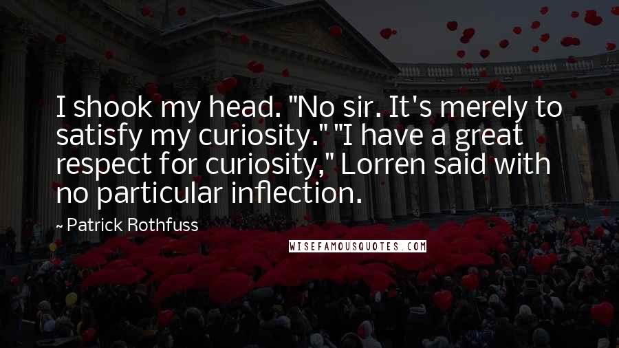 Patrick Rothfuss Quotes: I shook my head. "No sir. It's merely to satisfy my curiosity." "I have a great respect for curiosity," Lorren said with no particular inflection.