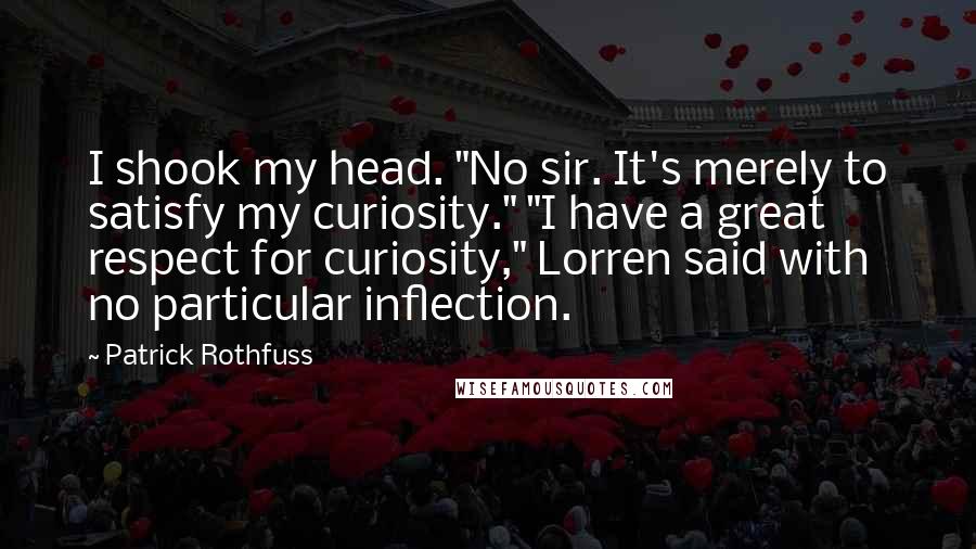 Patrick Rothfuss Quotes: I shook my head. "No sir. It's merely to satisfy my curiosity." "I have a great respect for curiosity," Lorren said with no particular inflection.