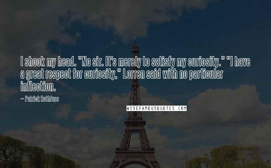 Patrick Rothfuss Quotes: I shook my head. "No sir. It's merely to satisfy my curiosity." "I have a great respect for curiosity," Lorren said with no particular inflection.