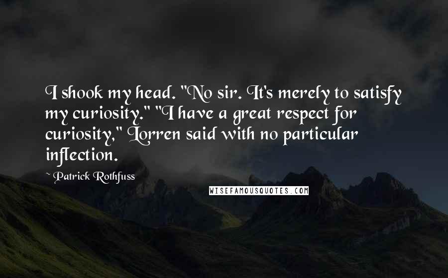 Patrick Rothfuss Quotes: I shook my head. "No sir. It's merely to satisfy my curiosity." "I have a great respect for curiosity," Lorren said with no particular inflection.