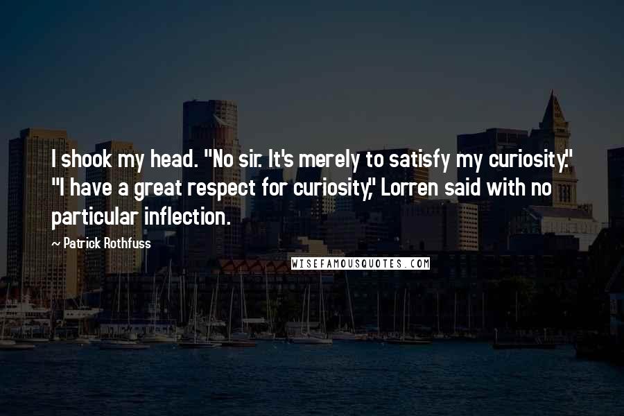 Patrick Rothfuss Quotes: I shook my head. "No sir. It's merely to satisfy my curiosity." "I have a great respect for curiosity," Lorren said with no particular inflection.