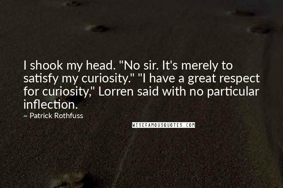 Patrick Rothfuss Quotes: I shook my head. "No sir. It's merely to satisfy my curiosity." "I have a great respect for curiosity," Lorren said with no particular inflection.